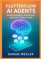 FlutterFlow AI Agents: Building Intelligent, Autonomous Applications Without Code: Master Agent Architectures, RAG Systems, and Multi-Agent Orchestration for Production-Grade AI Applications B0G6JQ2NBW Book Cover