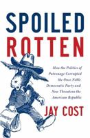 Spoiled Rotten: How the Politics of Patronage Corrupted the Once Noble Democratic Party and Now Threatens the American Republic 0062041150 Book Cover