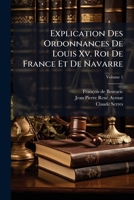 Explication Des Ordonnances De Louis Xv. Roi De France Et De Navarre, Volume 1 1248254538 Book Cover