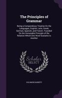 The Principles of Grammar: Being a Compendious Treatise On the Languages, English, Latin, Greek, German, Spanish, and French; Founded On the Immutable ... Relation Which One Word Sustains to Another 1277581142 Book Cover