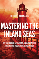 Mastering the Inland Seas: How Lighthouses, Navigational Aids, and Harbors Transformed the Great Lakes and America 0299326306 Book Cover