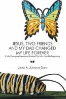 Jesus, Two Friends and My Dad Changed My Life Forever: A Life Changing Experience Evolved Out of a Humble Beginning 1493107038 Book Cover