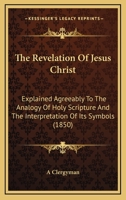 The Revelation Of Jesus Christ: Explained Agreeably To The Analogy Of Holy Scripture And The Interpretation Of Its Symbols 1437338666 Book Cover