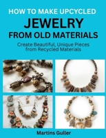 How to make Upcycled Jewelry from Old Materials: Create Beautiful, Unique Pieces from Recycled Materials B0H5R9HCV5 Book Cover