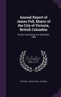 Annual Report of James Fell, Mayor of the City of Victoria, British Columbia: For the Year Ending 31st December, 1886 1175561479 Book Cover