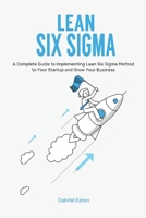 Lean Six Sigma: A Complete Guide to Implementing Lean Six Sigma Method to Your Startup and Grow Your Business B085HQNRGM Book Cover
