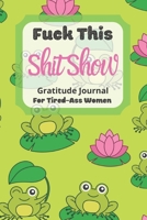 Fuck This Shit Show Gratitude Journal For Tired-Ass Women: Cuss words Gratitude Journal Gift For Tired-Ass Women and Girls; Blank Templates to Record all your Fucking Thoughts 1677201568 Book Cover