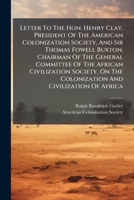 Letter To The Hon. Henry Clay, President Of The American Colonization Society, And Sir Thomas Fowell Buxton, Chairman Of The General Committee Of The ... Of Africa: With Other Documents... 1247371034 Book Cover