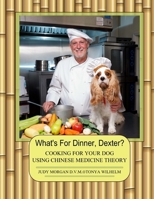 What's For Dinner, Dexter?: Cooking For Your Dog Using Chinese Medicine Theory 1505890314 Book Cover