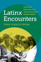 Latinx Encounters: How Mexicans, Mexican Americans, and Puerto Ricans Made the Modern Midwest (Latinx Histories) 1469693844 Book Cover