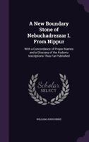 A New Boundary Stone of Nebuchadrezzar I. From Nippur: With a Concordance of Proper Names and a Glossary of the Kudurru Inscriptions Thus Far Published 1017390339 Book Cover