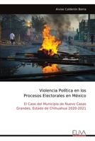 Violencia Política en los Procesos Electorales en México: El Caso del Municipio de Nuevo Casas Grandes, Estado de Chihuahua 2020-2021 (Spanish Edition) 9999321836 Book Cover