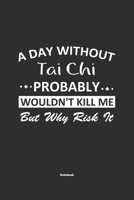 A Day Without Tai Chi Probably Wouldn't Kill Me But Why Risk It Notebook: NoteBook / Journla Tai Chi Gift, 120 Pages, 6x9, Soft Cover, Matte Finish 167918816X Book Cover