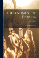 The Sentiment of Flowers: Or, Language of Flora. Embracing an Account of Nearly Three Hundred Different Flowers, With Their Powers in Language (E-Book) 1013735315 Book Cover