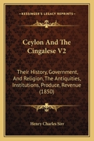 Ceylon And The Cingalese V2: Their History, Government, And Religion, The Antiquities, Institutions, Produce, Revenue 1165933365 Book Cover