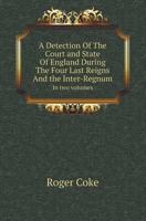 A Detection of the Court and State of England During the Four Last Reigns and the Inter-Regnum in Two Volumes 1173841105 Book Cover