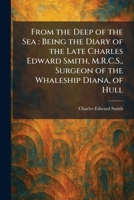 From the Deep of the Sea: Being the Diary of the Late Charles Edward Smith, M.R.C.S., Surgeon of the Whaleship Diana, of Hull 1025672763 Book Cover