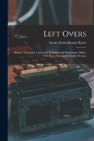 Left Overs: How to Transform Them into Palatable and Wholesome Dishes, with Many New and Valuable Recipes 1165526301 Book Cover