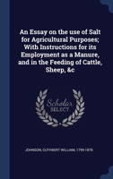 An Essay on the use of Salt for Agricultural Purposes; With Instructions for its Employment as a Manure, and in the Feeding of Cattle, Sheep, &c 1340312018 Book Cover