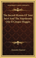 The Sacred Hymns Gl' Inni Sacri And The Napoleonic Ode Il Cinque Maggio Of Alexander Manzoni: Tr. In English Rhyme, With Portrait, Biographical ... And Appendix Containing The Italian Texts 1017789975 Book Cover