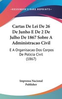 Cartas De Lei De 26 De Junho E De 2 De Julho De 1867 Sobre A Administracao Civil: E A Organisacao Dos Corpos De Policia Civil 1160820457 Book Cover