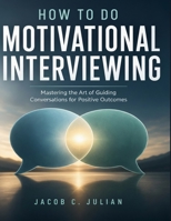 HOW TO DO MOTIVATIONAL INTERVIEWING: Mastering the Art of Guiding Conversations for Positive Outcomes B0GZ2YSY12 Book Cover