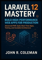 Laravel 12 Mastery: Build High-Performance Web Apps for Production: Advanced PHP, SaaS, Real-Time Apps, Testing, and Scalable Architecture B0FLKM3HL3 Book Cover