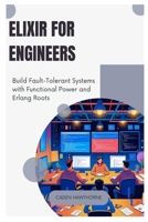 Elixir for Engineers: Build Fault-Tolerant Systems with Functional Power and Erlang Roots B0FG26PXM8 Book Cover