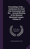 Proceedings of the ... Conference for Good City Government and the ... Annual Meeting of the National Municipal League, Volume 16 1358976309 Book Cover