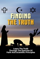 Finding The Truth: Learn The Truth Through The Exercise Of Faith And Scientific Principles: Self-Motivational Principles B099C5G3C1 Book Cover