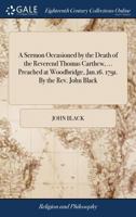 A sermon occasioned by the death of the Reverend Thomas Carthew, ... preached at Woodbridge, Jan.16. 1791. By the Rev. John Black. 1170380018 Book Cover