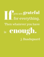 If you are grateful for everything, Then whatever you have is enough. J. Baadsgaard: A 1 year, 52 Week Guide To Cultivate An Attitude Of Gratitude: Gratitude journal with inspirational & motivational  1702364003 Book Cover