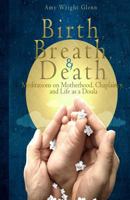 Birth, Breath, and Death: Meditations on Motherhood, Chaplaincy, and Life as a Doula 1482079828 Book Cover
