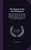 The history of the last Parliament: began at Westminster, the tenth day of February, in the twelfth year of the reign of King William, ... 1700. To ... &c. By the same author. The second edition. 1358938792 Book Cover