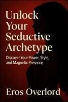Unlock Your Seductive Archetype: Discover Your Power, Style, and Magnetic Presence by Eros overlord B0FFYMP8Y3 Book Cover