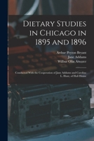 Dietary Studies in Chicago in 1895 and 1896: Conducted With the Cooperation of Jane Addams and Caroline L. Hunt, of Hull House 1017417091 Book Cover