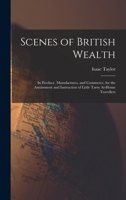 Scenes of British Wealth: In Produce, Manufactures, and Commerce, for the Amusement and Instruction of Little Tarry At-Home Travellers 1018084266 Book Cover