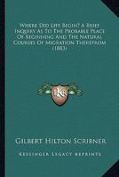 Where Did Life Begin? A Brief Inquiry As To The Probable Place Of Beginning And The Natural Courses Of Migration Therefrom 0548852561 Book Cover