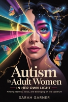 AUTISM IN ADULT WOMEN: IN HER OWN LIGHT: FINDING IDENTITY, VOICE, AND BELONGING ON THE SPECTRUM B0F8945P7Z Book Cover