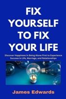 FIX YOURSELF TO FIX YOUR LIFE: Discover Happiness in Being Alone First to Experience Success in Life, Marriage, and Relationships B0DX8FT1WK Book Cover