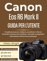 Canon Eos R6 Mark II GUIDA PER L'UTENTE: Una guida passo passo per configurare, personalizzare e sbloccare funzionalità avanzate per foto ... di lavoro professional (Italian Edition) B0GCCQN7SY Book Cover
