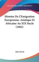 Histoire de l'Emigration Europ�enne, Asiatique Et Africaine Aux XIX Si�cle: Ses Causes, Ses Caract�res, Ses Effets 1160113459 Book Cover