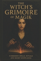 The Witch’s Grimoire of Magik: Forbidden Spells, Rituals, and Secret Knowledge B0DXVT29LC Book Cover