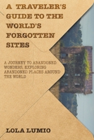 A Traveler's Guide to the World's Forgotten Sites: A Journey to Abandoned Wonders, Exploring Abandoned Places around the World B0CTGGDQV7 Book Cover