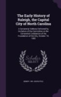 The Early History of Raleigh, the Capital City of North Carolina: A Centennial Address Delivered by Invitation of the Committee on the Centennial Celebration of the Foundation of the City, October 18, 127643782X Book Cover