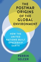 The Postwar Origins of the Global Environment: How the United Nations Built Spaceship Earth 0231166486 Book Cover