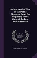 A comparative view of the public finances, from the beginning to the close of the late administration 1360766715 Book Cover