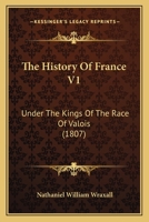 The History of France: Under the Kings of the Race of Valois, from the Accession of Charles the Fifth, in 1364, to the Death of Charles the Ninth, in 1574; Volume 1 1362844888 Book Cover