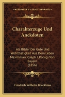 Charakterzuge Und Anekdoten ALS Bilder Der Gute Und Wohltatigkeit Aus Dem Leben Maximilian Joseph I., Konigs Von Bayern 1161032479 Book Cover