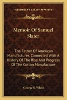 Memoir Of Samuel Slater: The Father Of American Manufactures, Connected With A History Of The Rise And Progress Of The Cotton Manufacture 1163247723 Book Cover